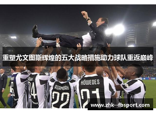 重塑尤文图斯辉煌的五大战略措施助力球队重返巅峰