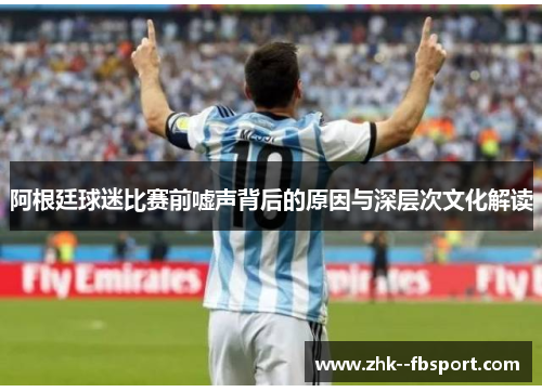 阿根廷球迷比赛前嘘声背后的原因与深层次文化解读