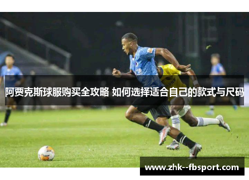 阿贾克斯球服购买全攻略 如何选择适合自己的款式与尺码