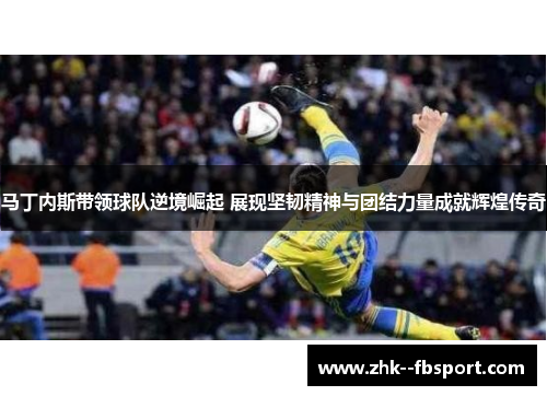 马丁内斯带领球队逆境崛起 展现坚韧精神与团结力量成就辉煌传奇