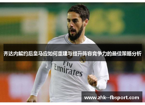 齐达内解约后皇马应如何重建与提升阵容竞争力的最佳策略分析