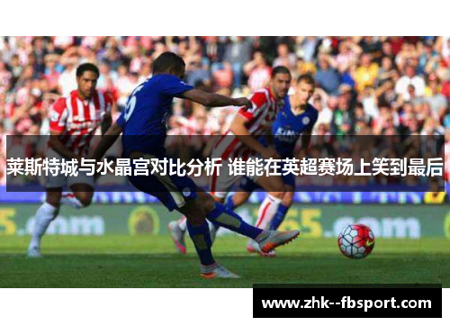 莱斯特城与水晶宫对比分析 谁能在英超赛场上笑到最后