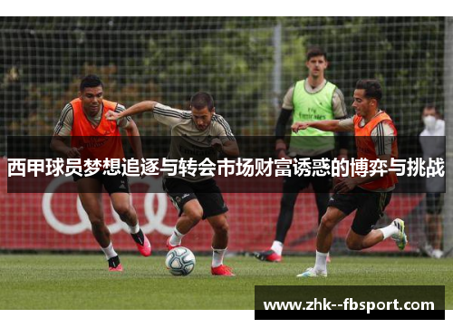 西甲球员梦想追逐与转会市场财富诱惑的博弈与挑战