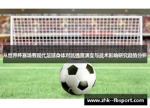 从世界杯赛场看现代足球身体对抗强度演变与战术影响研究趋势分析