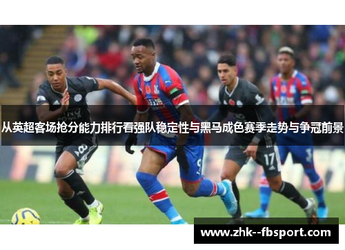 从英超客场抢分能力排行看强队稳定性与黑马成色赛季走势与争冠前景