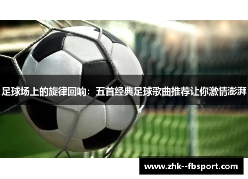 足球场上的旋律回响：五首经典足球歌曲推荐让你激情澎湃