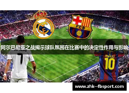 阿尔巴尼亚之战揭示球队氛围在比赛中的决定性作用与影响