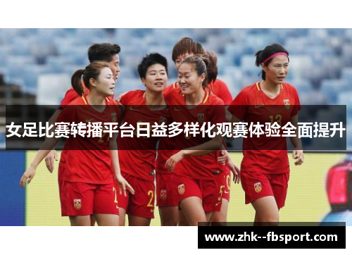 女足比赛转播平台日益多样化观赛体验全面提升