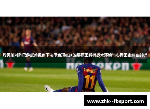登贝莱对阵巴萨反差视角下法甲表现低迷深层原因解析战术环境与心理因素综合剖析 登贝莱对阵巴萨反差视角下法甲表现低迷深层原因解析战术环境与心理因素综合剖析