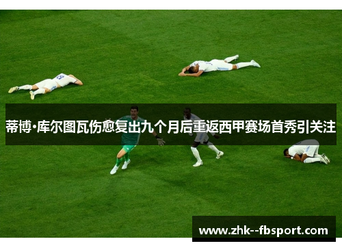 蒂博·库尔图瓦伤愈复出九个月后重返西甲赛场首秀引关注 蒂博·库尔图瓦伤愈复出九个月后重返西甲赛场首秀引关注
