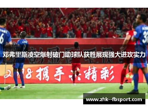 邓弗里斯凌空爆射破门助球队获胜展现强大进攻实力 邓弗里斯凌空爆射破门助球队获胜展现强大进攻实力