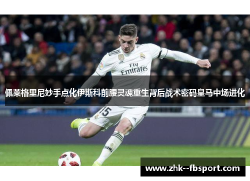 佩莱格里尼妙手点化伊斯科前腰灵魂重生背后战术密码皇马中场进化