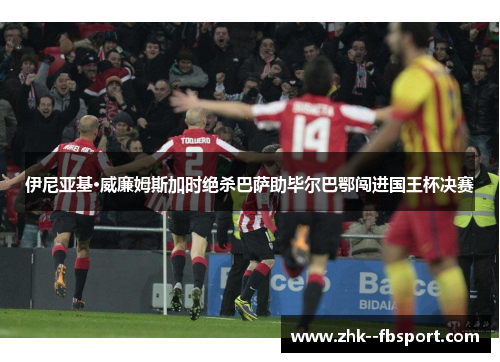 伊尼亚基·威廉姆斯加时绝杀巴萨助毕尔巴鄂闯进国王杯决赛