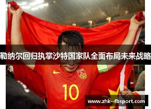 勒纳尔回归执掌沙特国家队全面布局未来战略