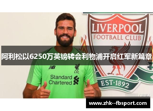 阿利松以6250万英镑转会利物浦开启红军新篇章 阿利松以6250万英镑转会利物浦开启红军新篇章