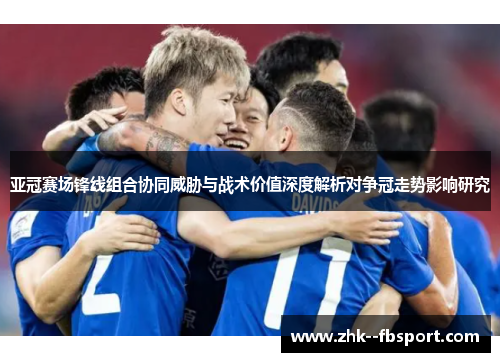 亚冠赛场锋线组合协同威胁与战术价值深度解析对争冠走势影响研究 亚冠赛场锋线组合协同威胁与战术价值深度解析对争冠走势影响研究