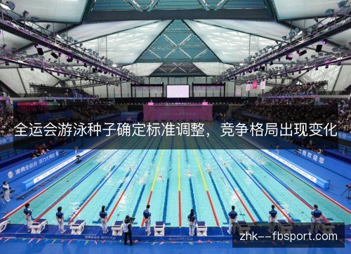 全运会游泳种子确定标准调整,竞争格局出现变化 全运会游泳种子确定标准调整,竞争格局出现变化
